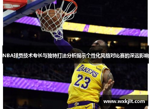 NBA球员技术专长与独特打法分析揭示个性化风格对比赛的深远影响